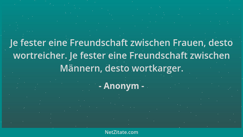 Anonym - Je fester eine Freundschaft zwischen Frauen, desto wortreicher. Je fester eine Freundschaft zwischen Männern, dest...