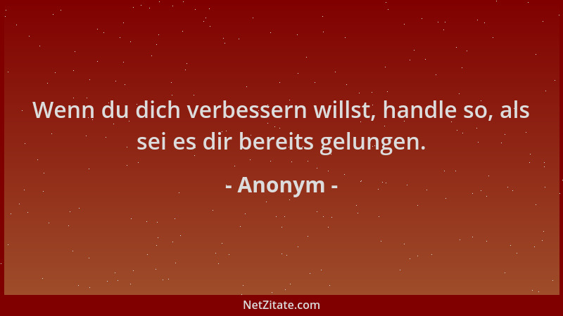 Anonym - Wenn du dich verbessern willst, handle so, als sei es dir bereits gelungen....