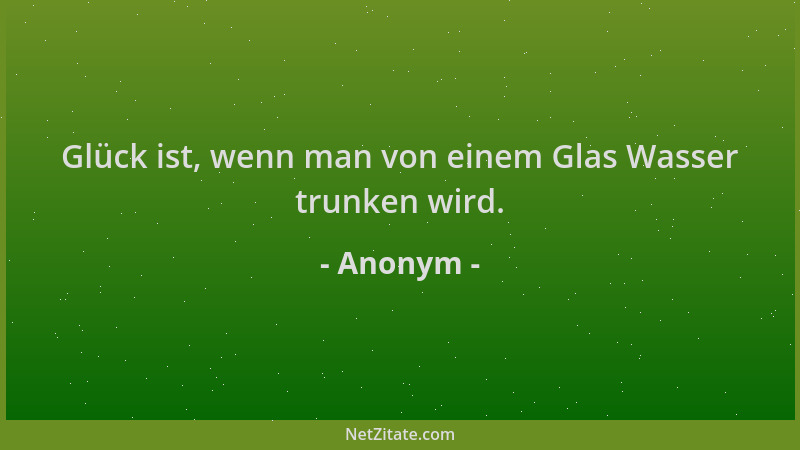Anonym - Glück ist, wenn man von einem Glas Wasser trunken wird....