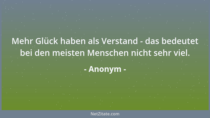 Anonym - Mehr Glück haben als Verstand - das bedeutet bei den meisten Menschen nicht sehr viel....