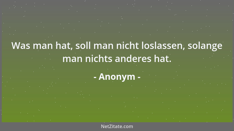 Anonym - Was man hat, soll man nicht loslassen, solange man nichts anderes hat....