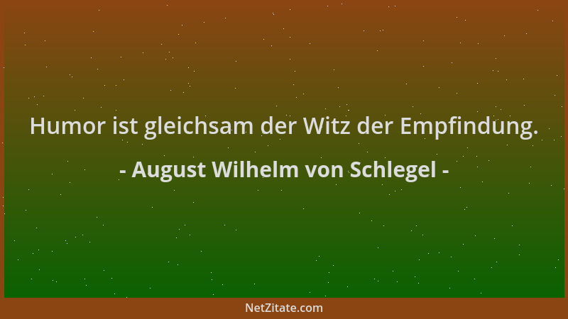 August Wilhelm von Schlegel - Humor ist gleichsam der Witz der Empfindung....
