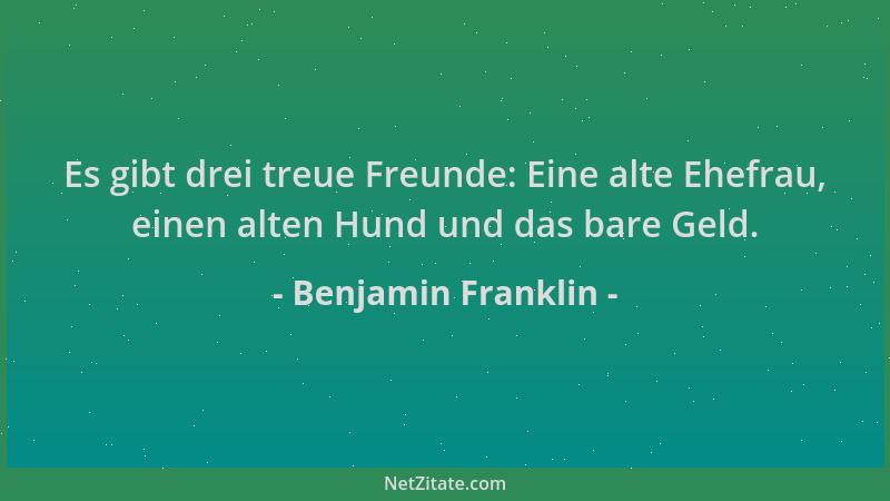 Benjamin Franklin - Es gibt drei treue Freunde: Eine alte Ehefrau, einen alten Hund und das bare Geld....
