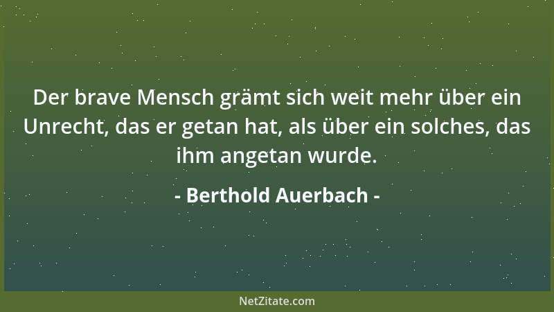Berthold Auerbach - Der brave Mensch grämt sich weit mehr über ein Unrecht, das er getan hat, als über ein solches, das ihm...