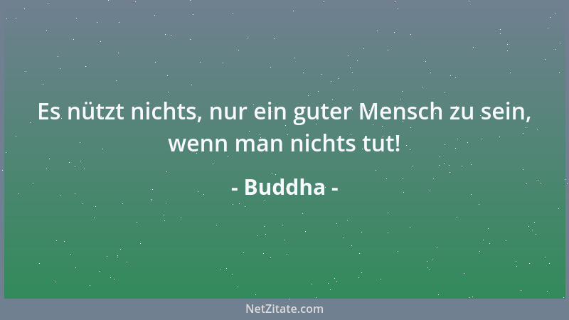 Buddha - Es nützt nichts, nur ein guter Mensch zu sein, wenn man nichts tut!...