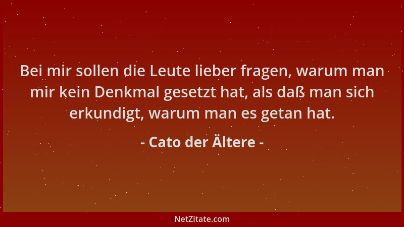 Cato der Ältere - Bei mir sollen die Leute lieber fragen, warum man mir kein Denkmal gesetzt hat, als daß man sich erkundig...
