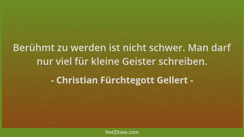 Christian Fürchtegott Gellert - Berühmt zu werden ist nicht schwer. Man darf nur viel für kleine Geister schreiben....