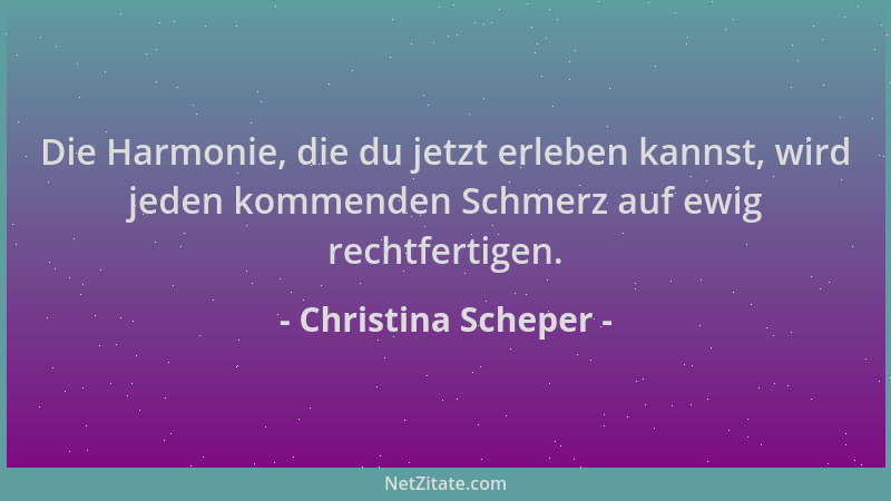 Christina Scheper - Die Harmonie, die du jetzt erleben kannst, wird jeden kommenden Schmerz auf ewig rechtfertigen....