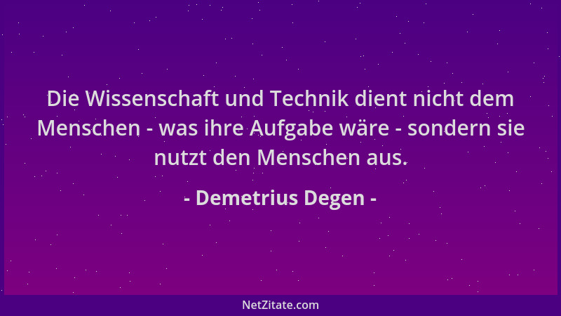 Demetrius Degen - Die Wissenschaft und Technik dient nicht dem Menschen - was ihre Aufgabe wäre - sondern sie nutzt den Men...