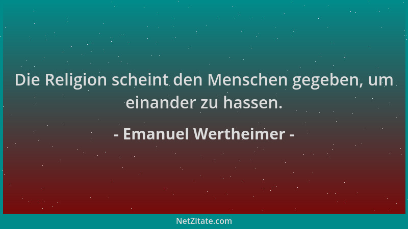 Emanuel Wertheimer - Die Religion scheint den Menschen gegeben, um einander zu hassen....