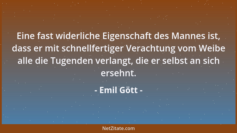 Emil Gött - Eine fast widerliche Eigenschaft des Mannes ist, dass er mit schnellfertiger Verachtung vom Weibe alle die Tuge...