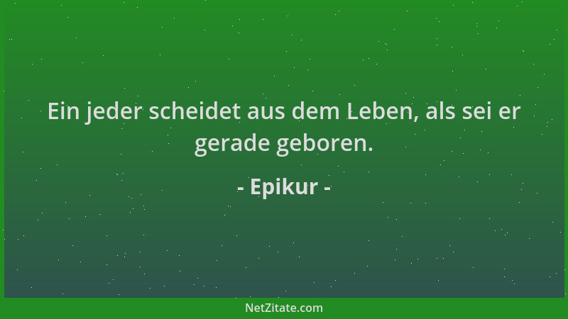 Epikur - Ein jeder scheidet aus dem Leben, als sei er gerade geboren....