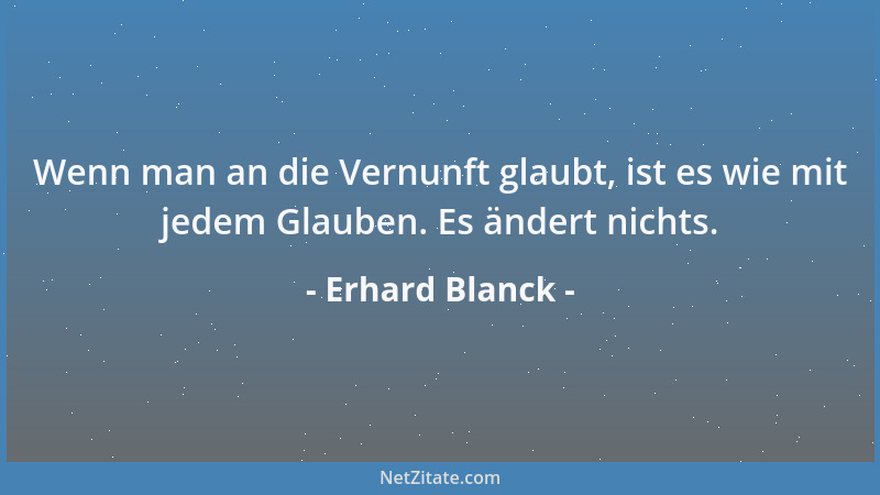 Erhard Blanck - Wenn man an die Vernunft glaubt, ist es wie mit jedem Glauben. Es ändert nichts....