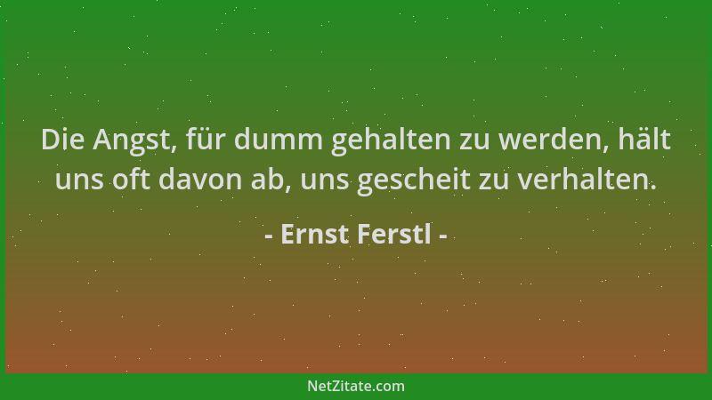 Ernst Ferstl - Die Angst, für dumm gehalten zu werden, hält uns oft davon ab, uns gescheit zu verhalten....