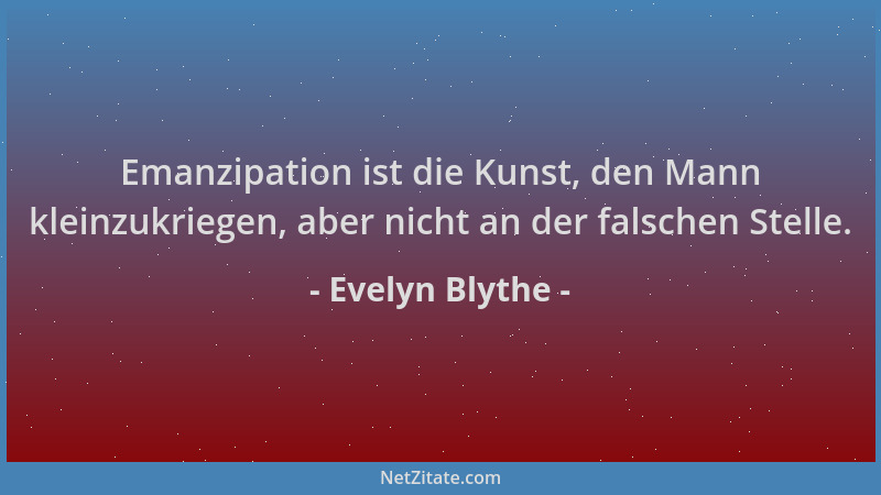 Evelyn Blythe - Emanzipation ist die Kunst, den Mann kleinzukriegen, aber nicht an der falschen Stelle....