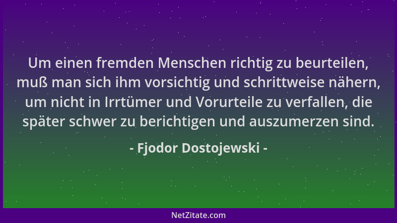 Fjodor Dostojewski - Um einen fremden Menschen richtig zu beurteilen, muß man sich ihm vorsichtig und schrittweise nähern,...