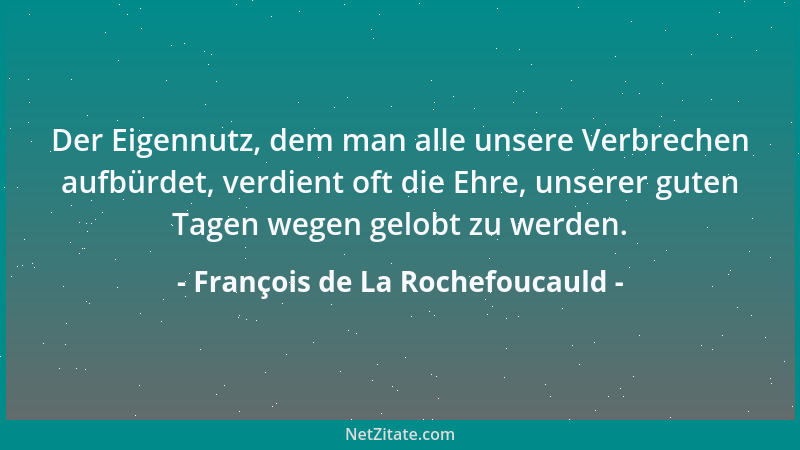 François de La Rochefoucauld - Der Eigennutz, dem man alle unsere Verbrechen aufbürdet, verdient oft die Ehre, unserer gute...