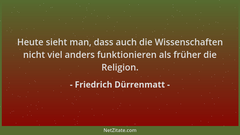Friedrich Dürrenmatt - Heute sieht man, dass auch die Wissenschaften nicht viel anders funktionieren als früher die Religio...