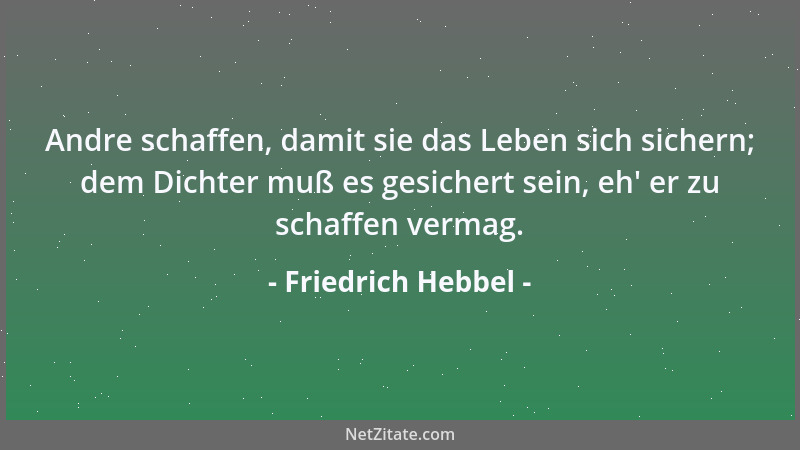 Friedrich Hebbel - Andre schaffen, damit sie das Leben sich sichern; dem Dichter muß es gesichert sein, eh ' er zu schaffen...