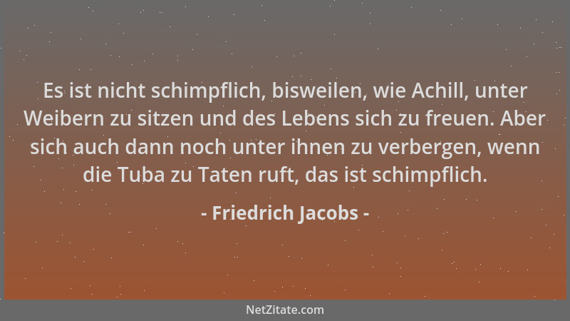 Friedrich Jacobs - Es ist nicht schimpflich, bisweilen, wie Achill, unter Weibern zu sitzen und des Lebens sich zu freuen....