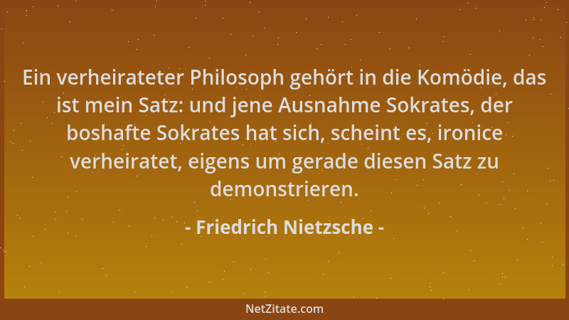 Friedrich Nietzsche - Ein verheirateter Philosoph gehört in die Komödie, das ist mein Satz: und jene Ausnahme Sokrates, der...