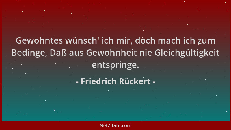 Friedrich Rückert - Gewohntes wünsch ' ich mir, doch mach ich zum Bedinge, Daß aus Gewohnheit nie Gleichgültigkeit entspring...