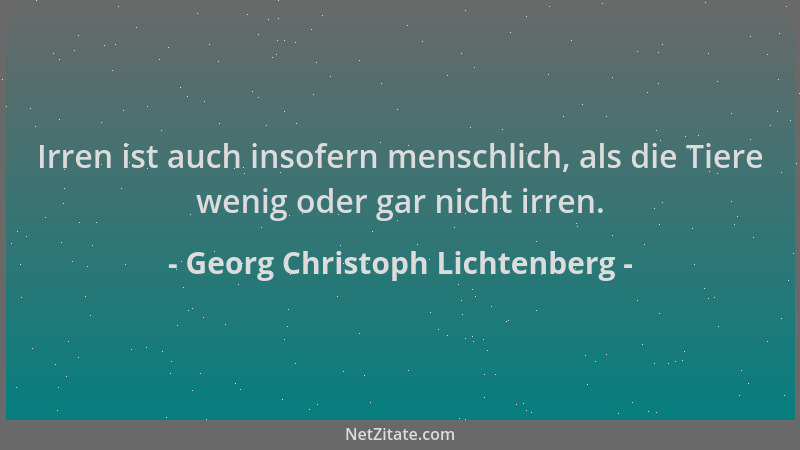 Georg Christoph Lichtenberg - Irren ist auch insofern menschlich, als die Tiere wenig oder gar nicht irren....