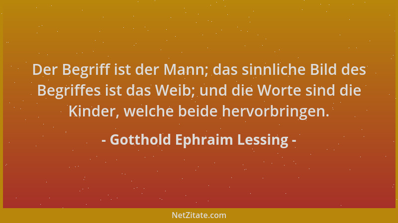 Gotthold Ephraim Lessing - Der Begriff ist der Mann; das sinnliche Bild des Begriffes ist das Weib; und die Worte sind die...
