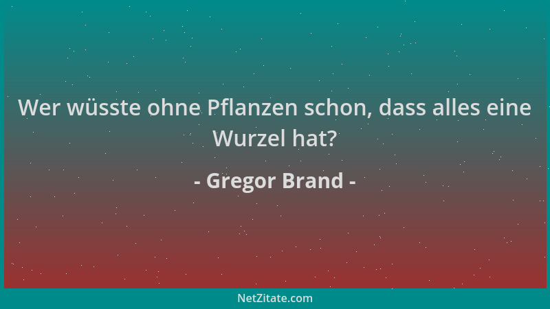 Gregor Brand - Wer wüsste ohne Pflanzen schon, dass alles eine Wurzel hat?...