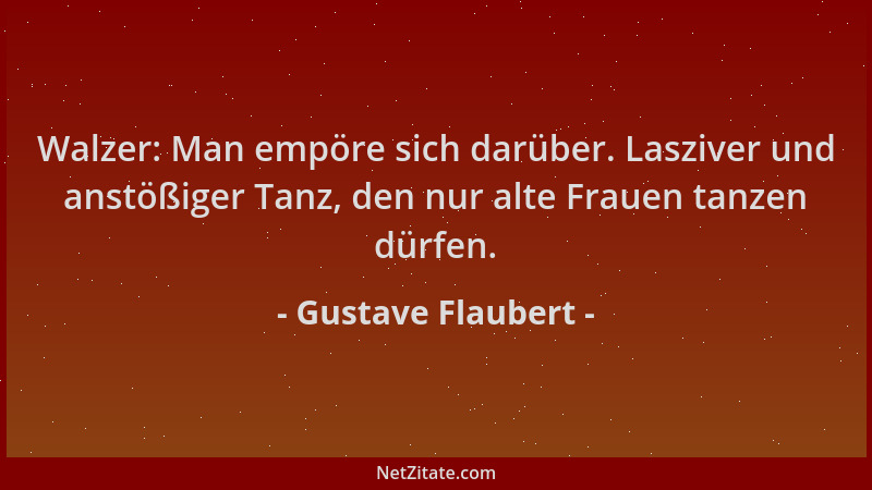 Gustave Flaubert - Walzer: Man empöre sich darüber. Lasziver und anstößiger Tanz, den nur alte Frauen tanzen dürfen....