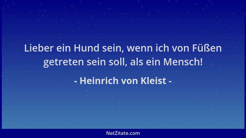 Heinrich von Kleist - Lieber ein Hund sein, wenn ich von Füßen getreten sein soll, als ein Mensch!...