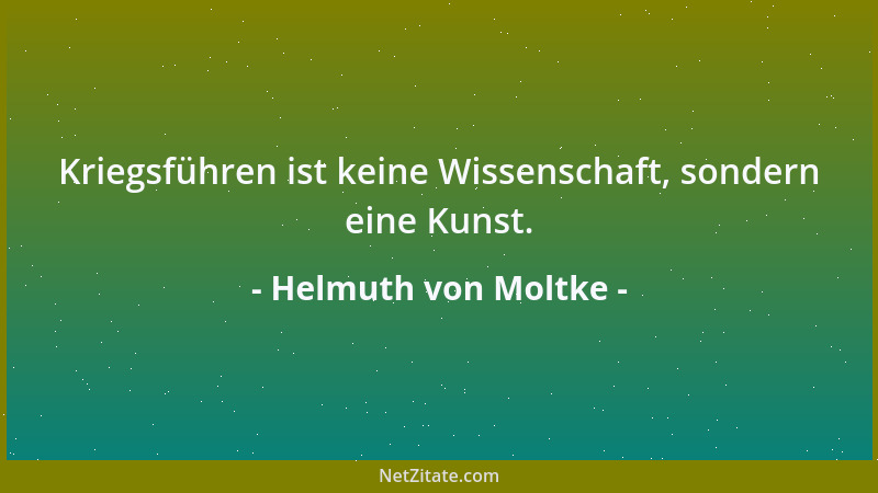 Helmuth von Moltke - Kriegsführen ist keine Wissenschaft, sondern eine Kunst....