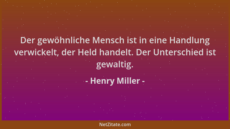 Henry Miller - Der gewöhnliche Mensch ist in eine Handlung verwickelt, der Held handelt. Der Unterschied ist gewaltig....