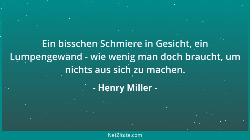 Henry Miller - Ein bisschen Schmiere in Gesicht, ein Lumpengewand - wie wenig man doch braucht, um nichts aus sich zu mache...
