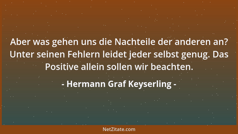 Hermann Graf Keyserling - Aber was gehen uns die Nachteile der anderen an? Unter seinen Fehlern leidet jeder selbst genug....
