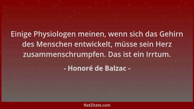 Honoré de Balzac - Einige Physiologen meinen, wenn sich das Gehirn des Menschen entwickelt, müsse sein Herz zusammenschrump...