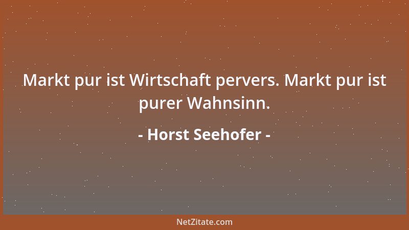 Horst Seehofer - Markt pur ist Wirtschaft pervers. Markt pur ist purer Wahnsinn....