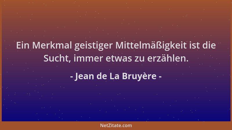 Jean de La Bruyère - Ein Merkmal geistiger Mittelmäßigkeit ist die Sucht, immer etwas zu erzählen....