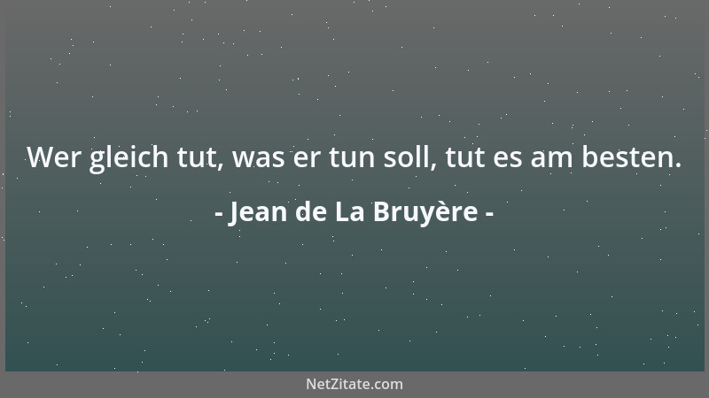 Jean de La Bruyère - Wer gleich tut, was er tun soll, tut es am besten....