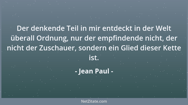 Jean Paul - Der denkende Teil in mir entdeckt in der Welt überall Ordnung, nur der empfindende nicht, der nicht der Zuschau...