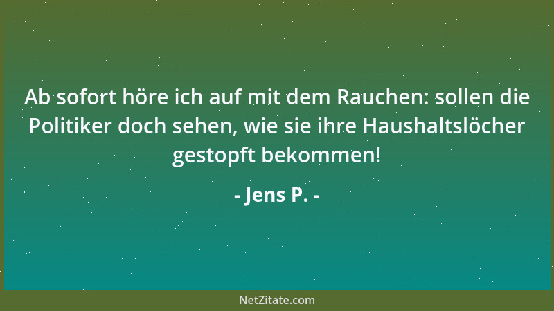 Jens P. - Ab sofort höre ich auf mit dem Rauchen: sollen die Politiker doch sehen, wie sie ihre Haushaltslöcher gestopft be...