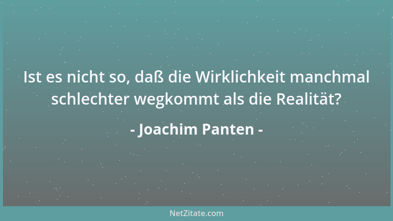 Joachim Panten - Ist es nicht so, daß die Wirklichkeit manchmal schlechter wegkommt als die Realität?...