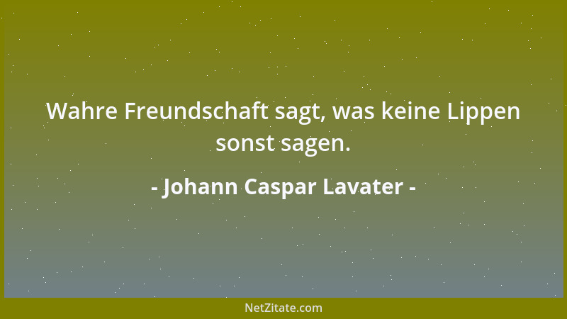 Johann Caspar Lavater - Wahre Freundschaft sagt, was keine Lippen sonst sagen....