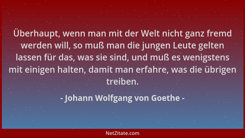 Johann Wolfgang von Goethe - Überhaupt, wenn man mit der Welt nicht ganz fremd werden will, so muß man die jungen Leute gel...