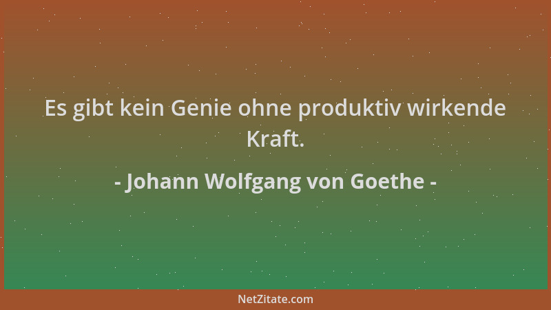 Johann Wolfgang von Goethe - Es gibt kein Genie ohne produktiv wirkende Kraft....
