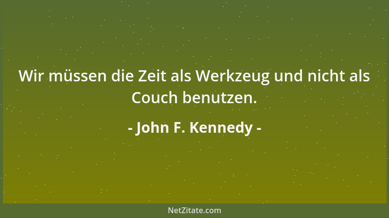 John F. Kennedy - Wir müssen die Zeit als Werkzeug und nicht als Couch benutzen....