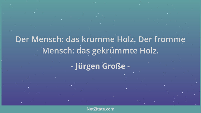 Jürgen Große - Der Mensch: das krumme Holz. Der fromme Mensch: das gekrümmte Holz....