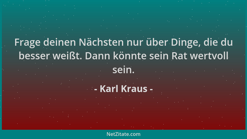 Karl Kraus - Frage deinen Nächsten nur über Dinge, die du besser weißt. Dann könnte sein Rat wertvoll sein....