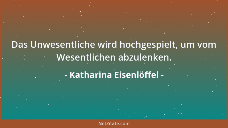 Katharina Eisenlöffel - Das Unwesentliche wird hochgespielt, um vom Wesentlichen abzulenken....