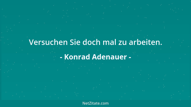 Konrad Adenauer - Versuchen Sie doch mal zu arbeiten....